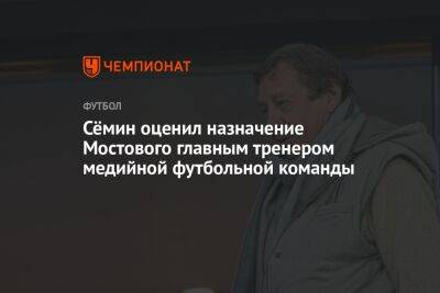 Сёмин оценил назначение Мостового главным тренером медийной футбольной команды