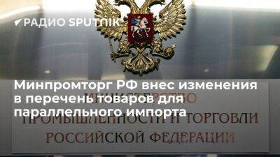 Минпромторг РФ изменил список товаров, разрешенных для параллельного импорта