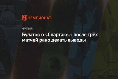 Булатов о «Спартаке»: после трёх матчей рано делать выводы