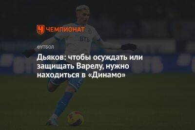 Дьяков: чтобы осуждать или защищать Варелу, нужно находиться в «Динамо»