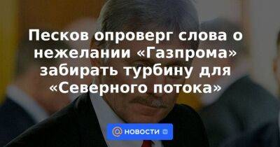 Песков опроверг слова о нежелании «Газпрома» забирать турбину для «Северного потока»