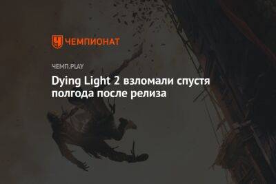 Dying Light 2 взломали спустя полгода после релиза