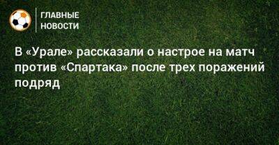 В «Урале» рассказали о настрое на матч против «Спартака» после трех поражений подряд