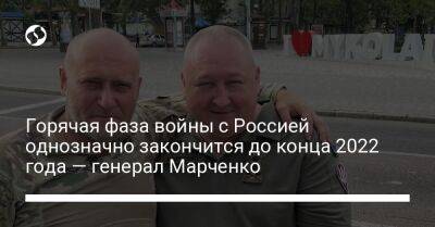 Горячая фаза войны с Россией однозначно закончится до конца 2022 года — генерал Марченко