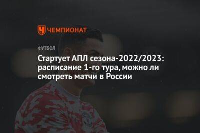 Стартует АПЛ сезона-2022/2023: расписание 1-го тура, можно ли смотреть матчи в России