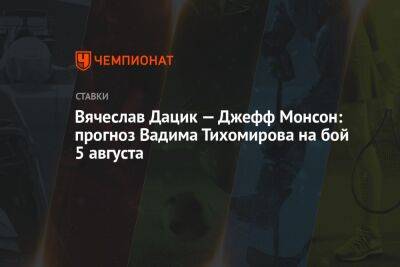 Вячеслав Дацик — Джефф Монсон: прогноз Вадима Тихомирова на бой 5 августа