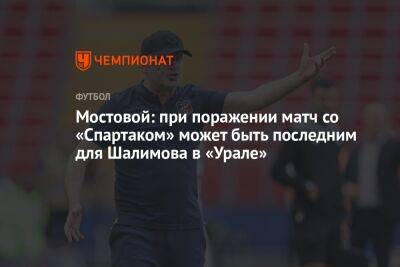 Мостовой: при поражении матч со «Спартаком» может быть последним для Шалимова в «Урале»