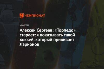 Алексей Сергеев: «Торпедо» старается показывать такой хоккей, который прививает Ларионов