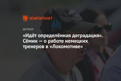 «Идёт определённая деградация». Сёмин — о работе немецких тренеров в «Локомотиве»