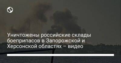 Уничтожены российские склады боеприпасов в Запорожской и Херсонской областях – видео