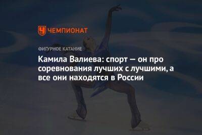 Камила Валиева: спорт — он про соревнования лучших с лучшими, а все они находятся в России