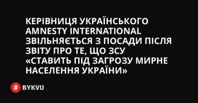 Керівниця українського Amnesty International звільняється з посади після звіту про те, що ЗСУ «ставить під загрозу мирне населення України»
