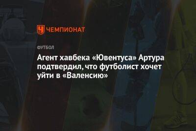 Агент хавбека «Ювентуса» Артура подтвердил, что футболист хочет уйти в «Валенсию»