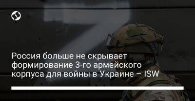 Россия больше не скрывает формирование 3-го армейского корпуса для войны в Украине – ISW
