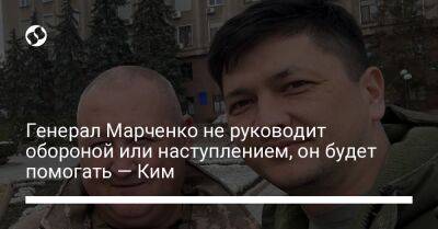 Генерал Марченко не руководит обороной или наступлением, он будет помогать — Ким