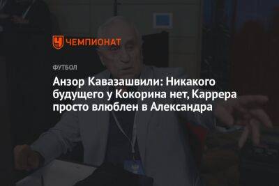 Анзор Кавазашвили: Никакого будущего у Кокорина нет, Каррера просто влюблен в Александра