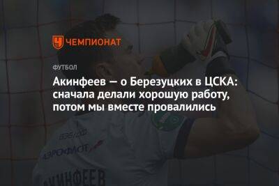 Акинфеев — о Березуцких в ЦСКА: сначала делали хорошую работу, потом мы вместе провалились