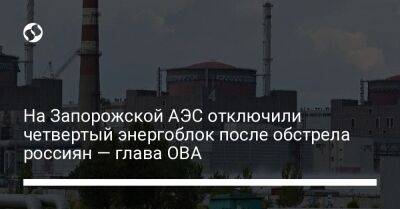 На Запорожской АЭС отключили четвертый энергоблок после обстрела россиян — глава ОВА
