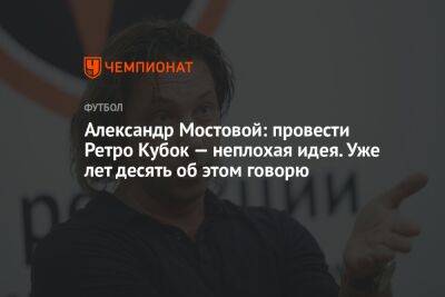 Александр Мостовой: провести Ретро Кубок — неплохая идея. Уже лет десять об этом говорю