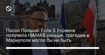 Посол Польши: Если б Украина получила HIMARS раньше, трагедии в Мариуполе могло бы не быть