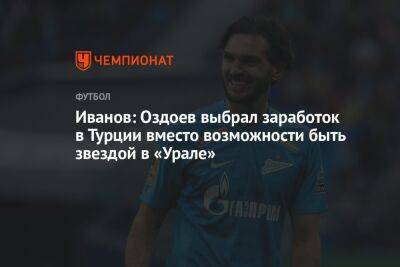 Иванов: Оздоев выбрал заработок в Турции вместо возможности быть звездой в «Урале»