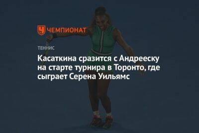 Касаткина сразится с Андрееску на старте турнира в Торонто, где сыграет Серена Уильямс