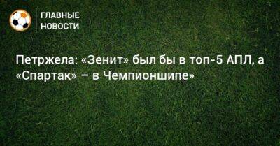 Петржела: «Зенит» был бы в топ-5 АПЛ, а «Спартак» – в Чемпионшипе»