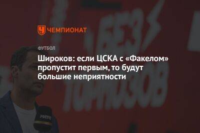 Широков: если ЦСКА с «Факелом» пропустит первым, то будут большие неприятности