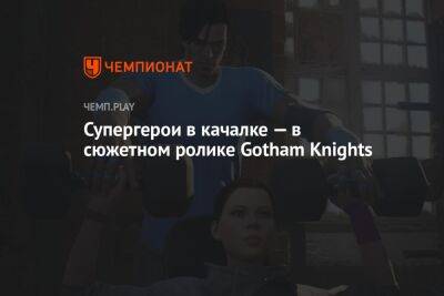 Супергерои в качалке — в сюжетном ролике Gotham Knights