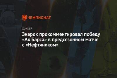Знарок прокомментировал победу «Ак Барса» в предсезонном матче с «Нефтяником»