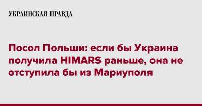 Посол Польши: если бы Украина получила HIMARS раньше, она не отступила бы из Мариуполя