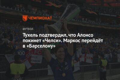 Тухель подтвердил, что Алонсо покинет «Челси». Маркос перейдёт в «Барселону»