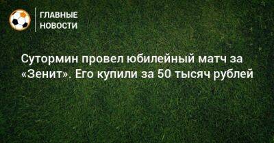 Сутормин провел юбилейный матч за «Зенит». Его купили за 50 тысяч рублей
