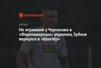 Не игравший у Черчесова в «Ференцвароше» украинец Зубков вернулся в «Шахтёр»