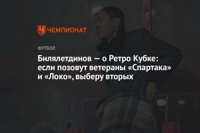 Билялетдинов — о Ретро Кубке: если позовут ветераны «Спартака» и «Локо», выберу вторых
