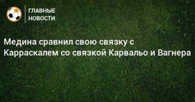 Медина сравнил свою связку с Карраскалем со связкой Карвальо и Вагнера