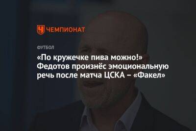 «По кружечке пива можно!» Федотов произнёс эмоциональную речь после матча ЦСКА – «Факел»