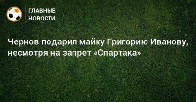 Чернов подарил майку Григорию Иванову, несмотря на запрет «Спартака»