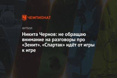 Никита Чернов: не обращаю внимание на разговоры про «Зенит». «Спартак» идёт от игры к игре