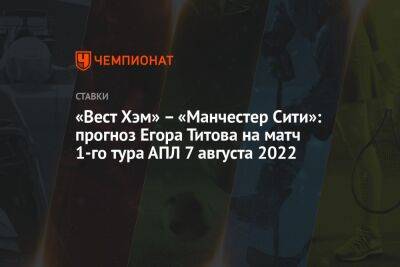 «Вест Хэм» – «Манчестер Сити»: прогноз Егора Титова на матч 1-го тура АПЛ 7 августа 2022