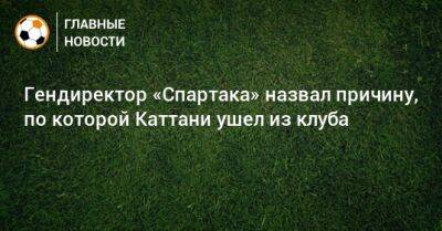 Гендиректор «Спартака» назвал причину, по которой Каттани ушел из клуба