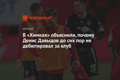 В «Химках» объяснили, почему Денис Давыдов до сих пор не дебютировал за клуб