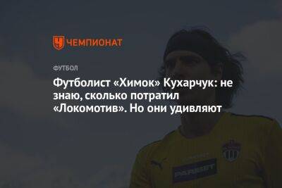 Футболист «Химок» Кухарчук: не знаю, сколько потратил «Локомотив». Но они удивляют