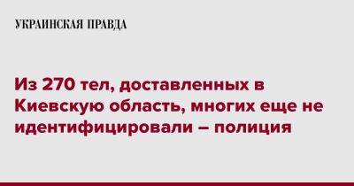 Из 270 тел, доставленных в Киевскую область, многих еще не идентифицировали – полиция