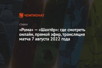 «Рома» — «Шахтёр»: где смотреть онлайн, прямой эфир, трансляция матча 7 августа 2022 года