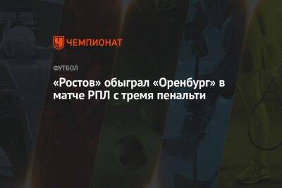 «Ростов» — «Оренбург» 2:1, результат матча 4-го тура РПЛ 7 августа 2022 года