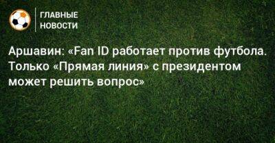 Аршавин: «Fan ID работает против футбола. Только «Прямая линия» с президентом может решить вопрос»