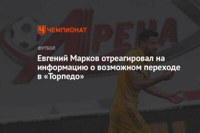 Евгений Марков отреагировал на информацию о возможном переходе в «Торпедо»