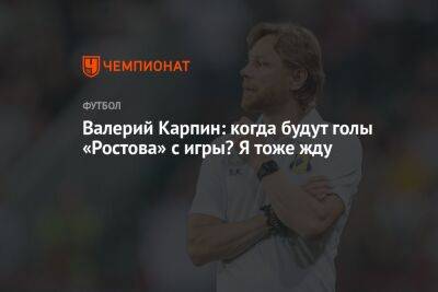 Валерий Карпин: когда будут голы «Ростова» с игры? Я тоже жду