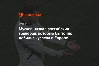 Мусаев назвал российских тренеров, которые бы точно добились успеха в Европе